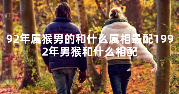 92年属猴男的和什么属相最配1992年男猴和什么相配