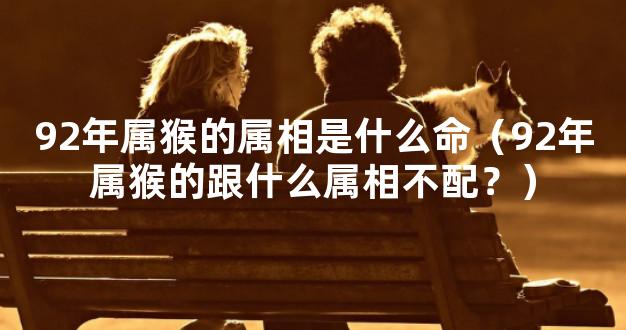 92年属猴的属相是什么命（92年属猴的跟什么属相不配