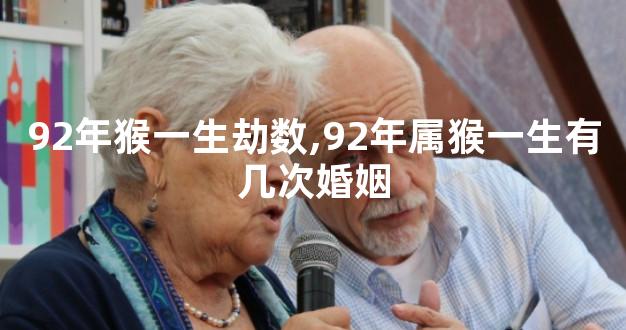 92年猴一生劫数,92年属猴一生有几次婚姻