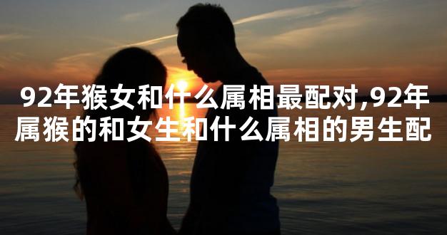 92年猴女和什么属相最配对,92年属猴的和女生和什么属
