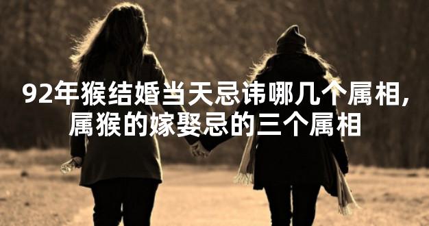 92年猴结婚当天忌讳哪几个属相,属猴的嫁娶忌的三个属相