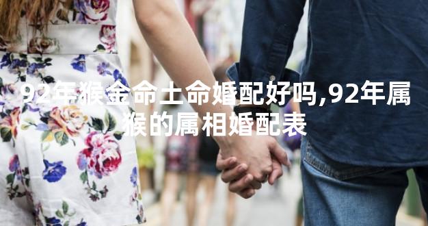 92年猴金命土命婚配好吗,92年属猴的属相婚配表