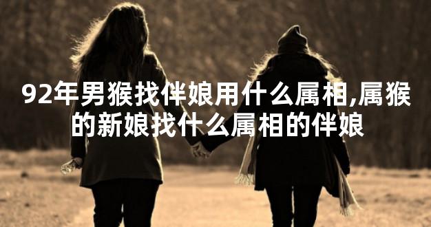 92年男猴找伴娘用什么属相,属猴的新娘找什么属相的伴娘