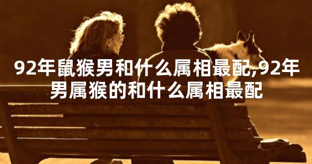 92年鼠猴男和什么属相最配,92年男属猴的和什么属相最