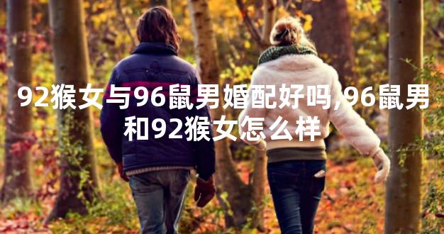 92猴女与96鼠男婚配好吗,96鼠男和92猴女怎么样