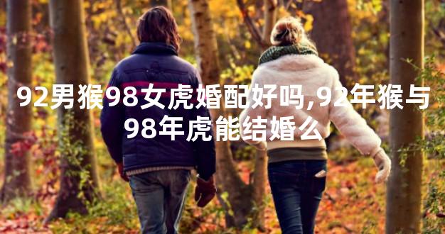 92男猴98女虎婚配好吗,92年猴与98年虎能结婚么