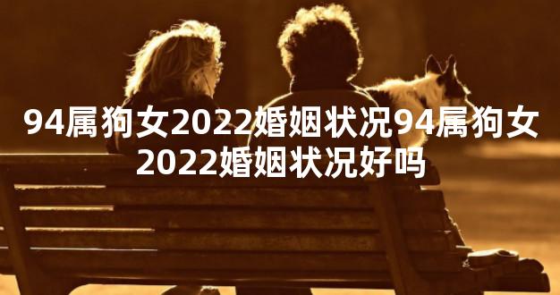 94属狗女2022婚姻状况94属狗女2022婚姻状况好吗