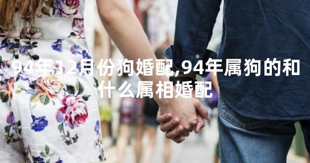 94年12月份狗婚配,94年属狗的和什么属相婚配
