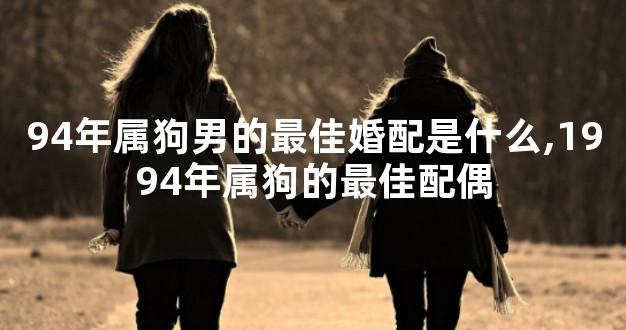 94年属狗男的最佳婚配是什么,1994年属狗的最佳配偶