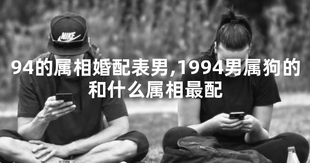 94的属相婚配表男,1994男属狗的和什么属相最配