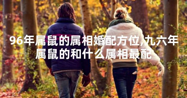 96年属鼠的属相婚配方位,九六年属鼠的和什么属相最