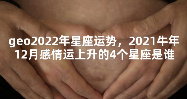 geo2022年星座运势，2021牛年12月感情运上升的4个星座是谁