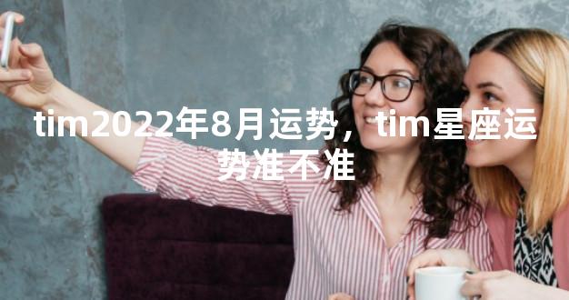 tim2022年8月运势，tim星座运势准不准