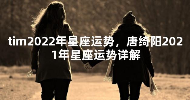 tim2022年星座运势，唐绮阳2021年星座运势详解