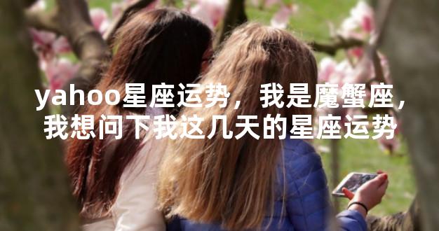 yahoo星座运势，我是魔蟹座，我想问下我这几天的星座