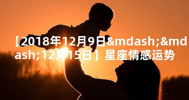【2018年12月9日——12月15日】星座情感运势