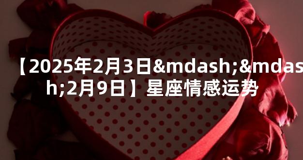 【2025年2月3日——2月9日】星座情感运势