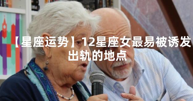 【星座运势】12星座女最易被诱发出轨的地点