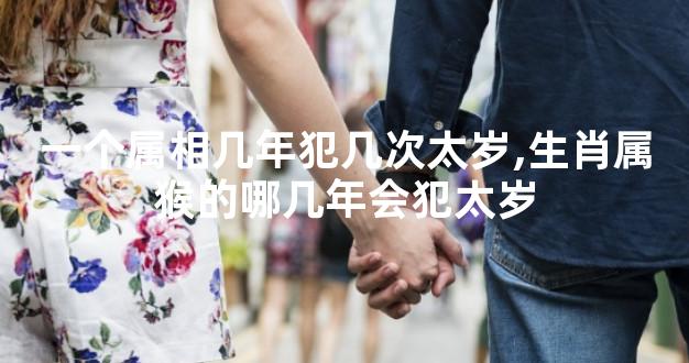 一个属相几年犯几次太岁,生肖属猴的哪几年会犯太岁