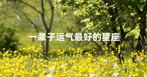 一辈子运气最好的星座