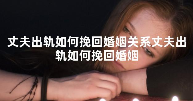 丈夫出轨如何挽回婚姻关系丈夫出轨如何挽回婚姻