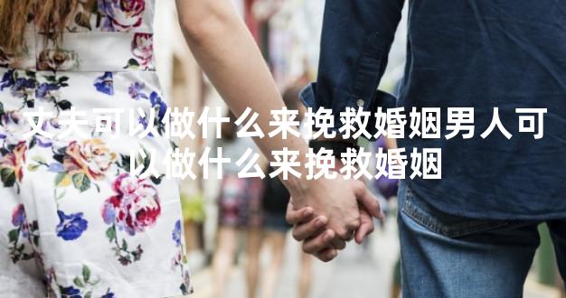 丈夫可以做什么来挽救婚姻男人可以做什么来挽救婚姻