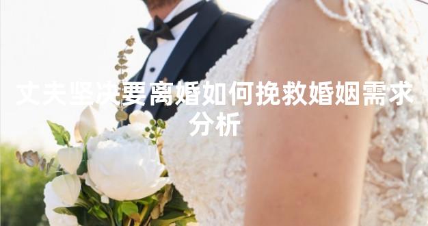 丈夫坚决要离婚如何挽救婚姻需求分析