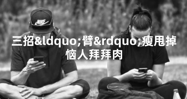 三招“臂”瘦甩掉恼人拜拜肉