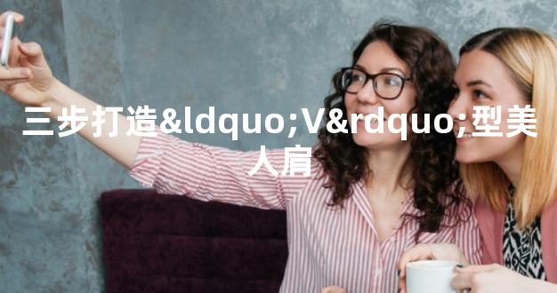 三步打造“V”型美人肩