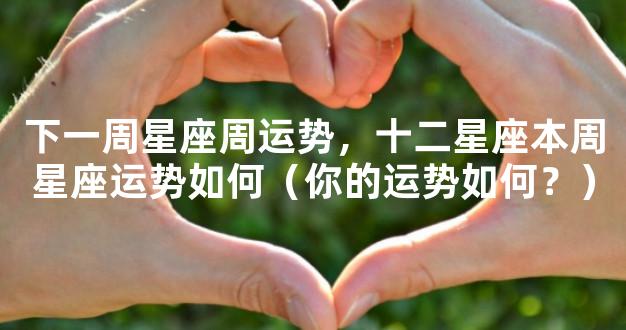 下一周星座周运势，十二星座本周星座运势如何（你