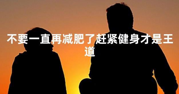 不要一直再减肥了赶紧健身才是王道