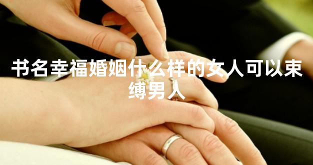 书名幸福婚姻什么样的女人可以束缚男人