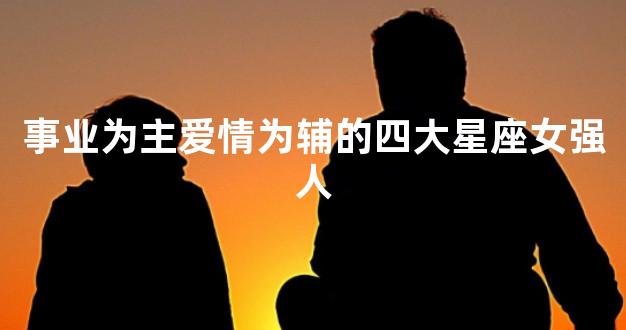 事业为主爱情为辅的四大星座女强人