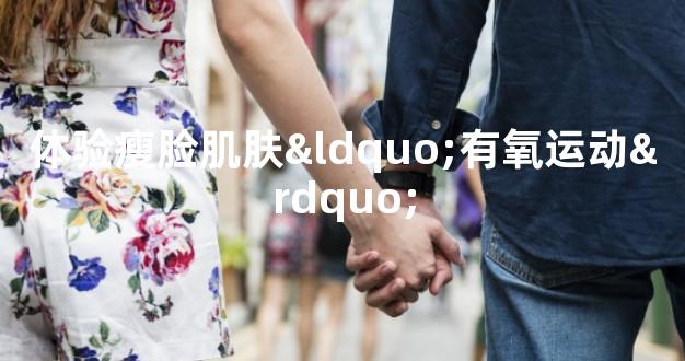 体验瘦脸肌肤“有氧运动”