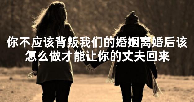 你不应该背叛我们的婚姻离婚后该怎么做才能让你的