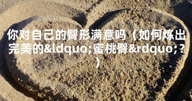 你对自己的臀形满意吗（如何炼出完美的“蜜桃臀”