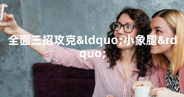 全面三招攻克“小象腿”