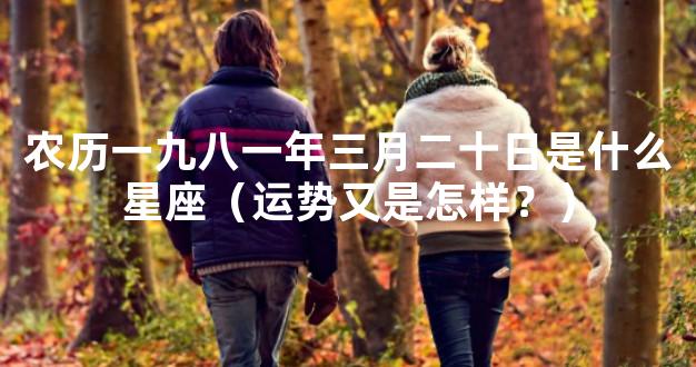 农历一九八一年三月二十日是什么星座（运势又是怎