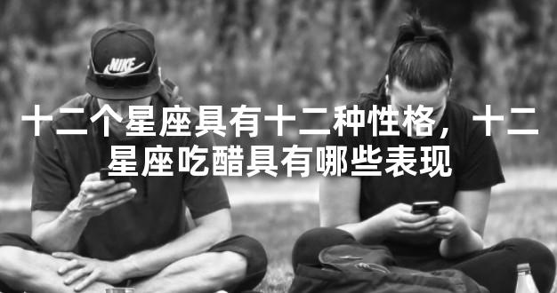十二个星座具有十二种性格，十二星座吃醋具有哪些