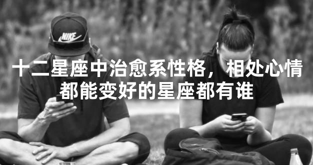十二星座中治愈系性格，相处心情都能变好的星座都