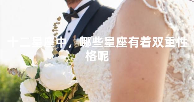 十二星座中，哪些星座有着双重性格呢
