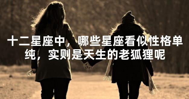 十二星座中，哪些星座看似性格单纯，实则是天生的老狐狸呢