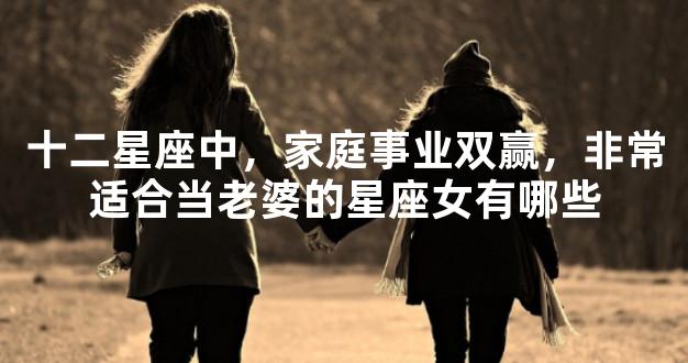 十二星座中，家庭事业双赢，非常适合当老婆的星座