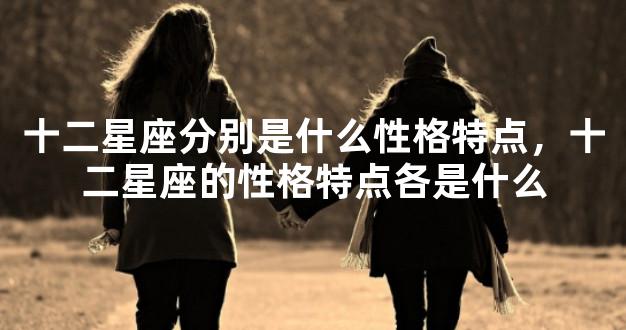 十二星座分别是什么性格特点，十二星座的性格特点