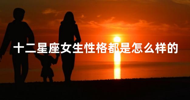 十二星座女生性格都是怎么样的
