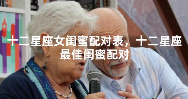 十二星座女闺蜜配对表，十二星座最佳闺蜜配对