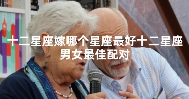 十二星座嫁哪个星座最好十二星座男女最佳配对