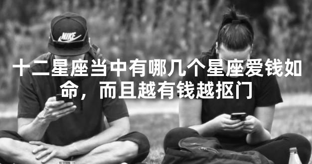 十二星座当中有哪几个星座爱钱如命，而且越有钱越