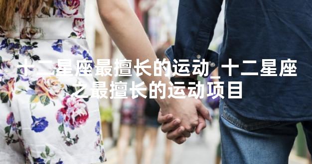 十二星座最擅长的运动_十二星座之最擅长的运动项目