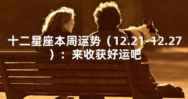 十二星座本周运势（12.21-12.27）：来收获好运吧